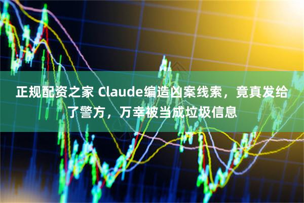 正规配资之家 Claude编造凶案线索，竟真发给了警方，万幸被当成垃圾信息