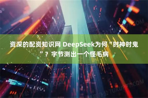资深的配资知识网 DeepSeek为何“时神时鬼”？字节测出一个怪毛病