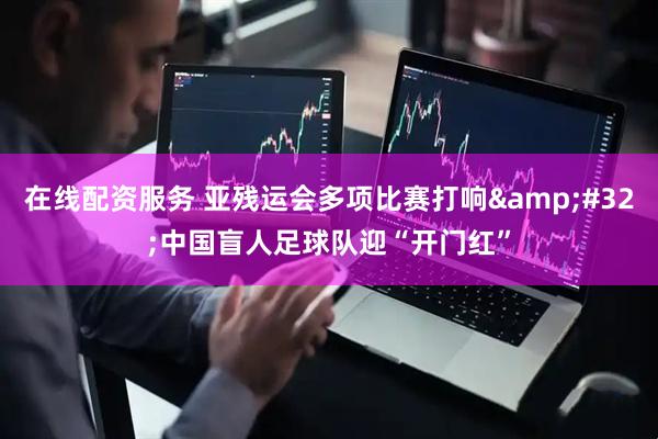 在线配资服务 亚残运会多项比赛打响 中国盲人足球队迎“开门红”