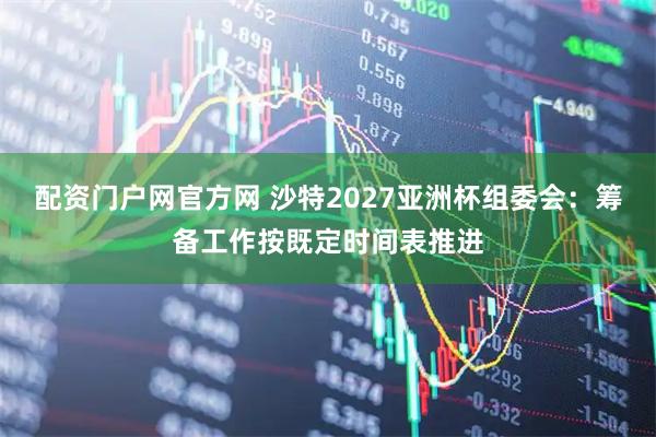 配资门户网官方网 沙特2027亚洲杯组委会：筹备工作按既定时间表推进