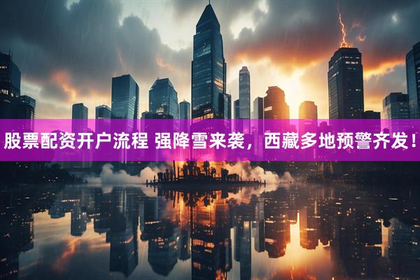 股票配资开户流程 强降雪来袭，西藏多地预警齐发！