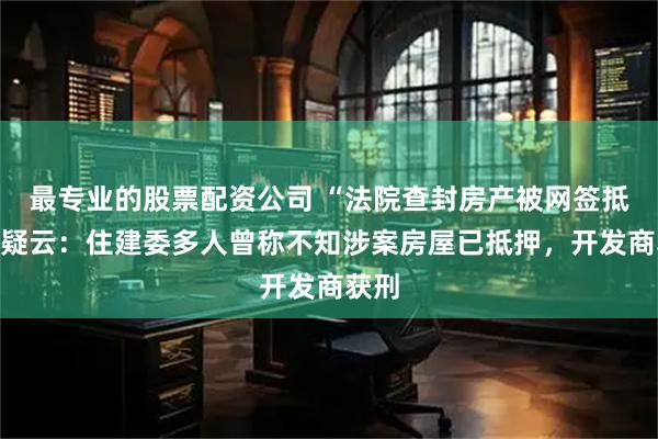 最专业的股票配资公司 “法院查封房产被网签抵债”疑云：住建委多人曾称不知涉案房屋已抵押，开发商获刑